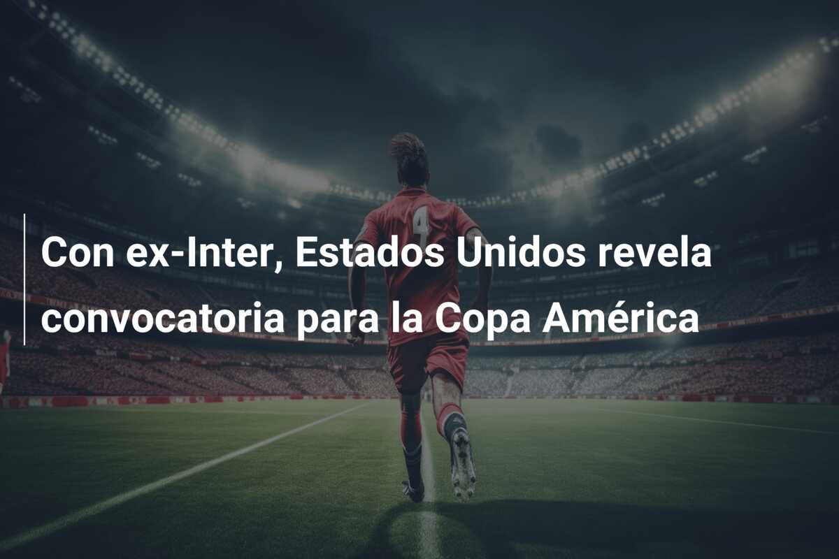 Con ex-Inter, Estados Unidos revela convocatoria para la Copa América