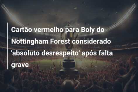 Cartão vermelho para Boly do Nottingham Forest considerado ‘absoluto desrespeito’ após falta grave