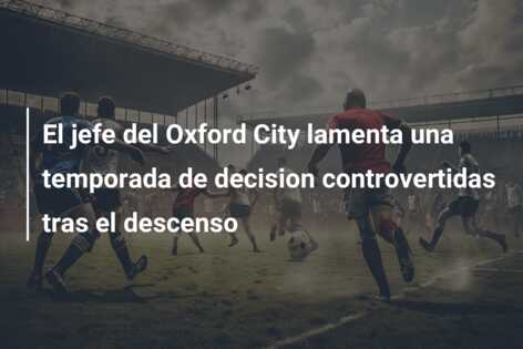 El jefe del Oxford City lamenta una temporada de decision controvertidas tras el descenso