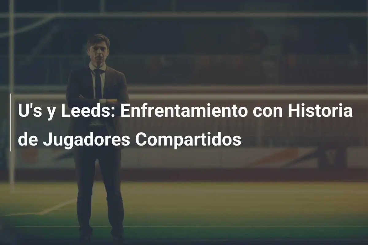 U's y Leeds: Enfrentamiento con Historia de Jugadores Compartidos