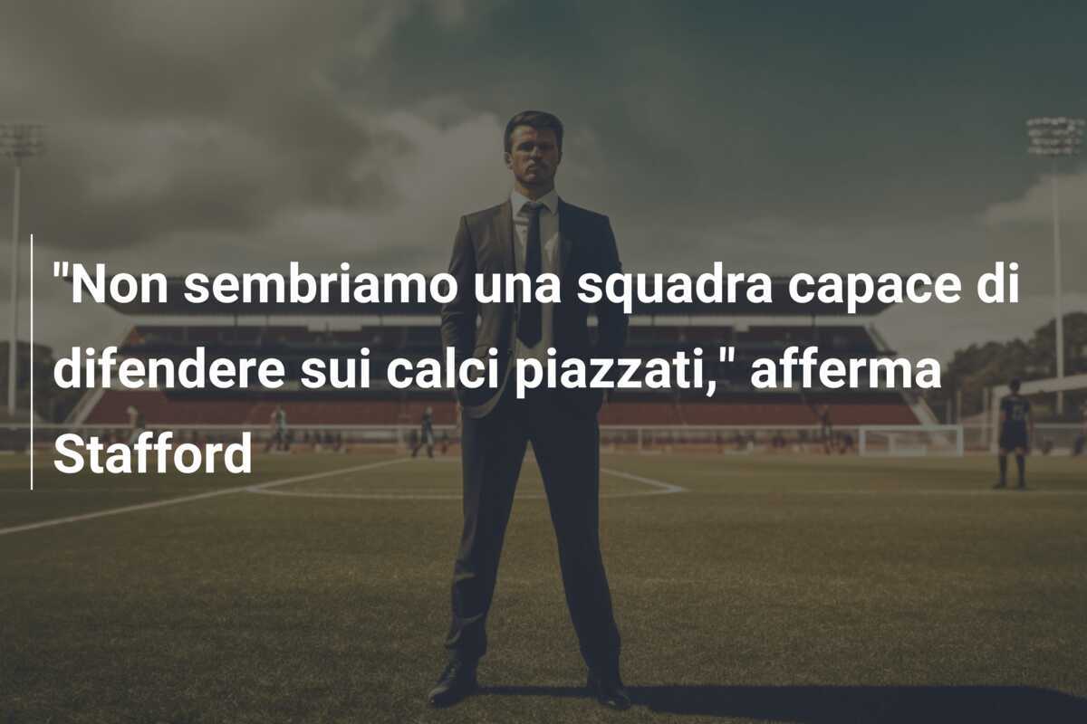 "Non sembriamo una squadra capace di difendere sui calci piazzati," afferma Stafford