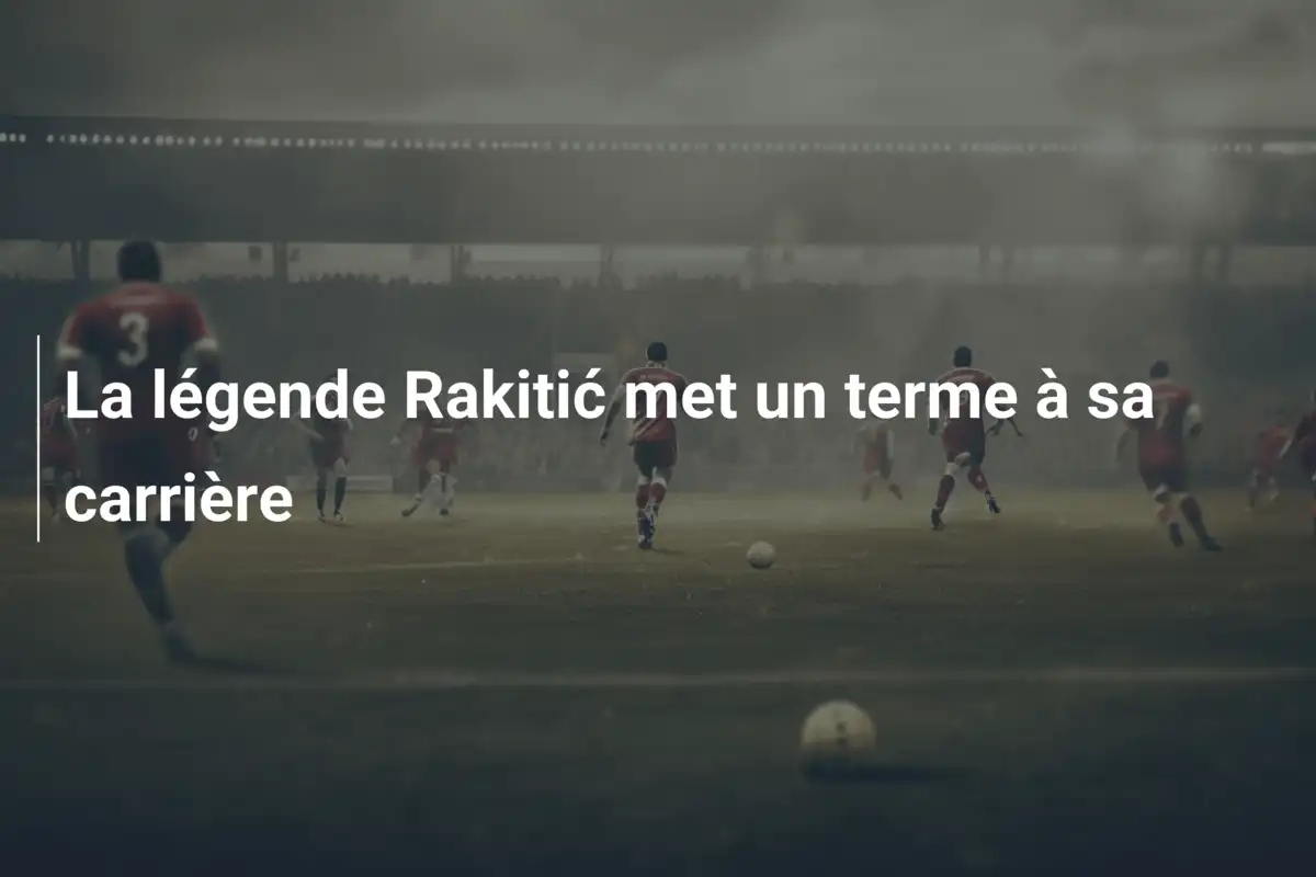 La légende Rakitić met un terme à sa carrière
