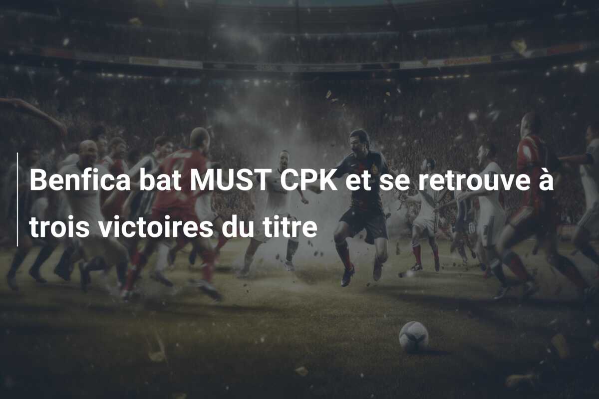 Benfica bat MUST CPK et se retrouve à trois victoires du titre