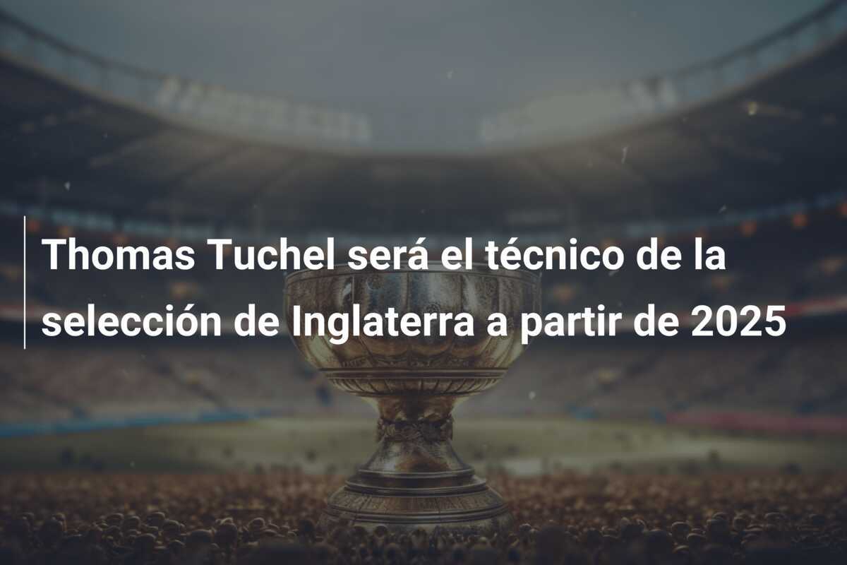 Thomas Tuchel será el técnico de la selección de Inglaterra a partir de 2025