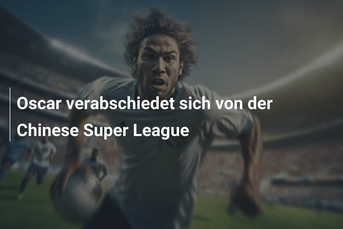 Oscar verabschiedet sich von der Chinese Super League