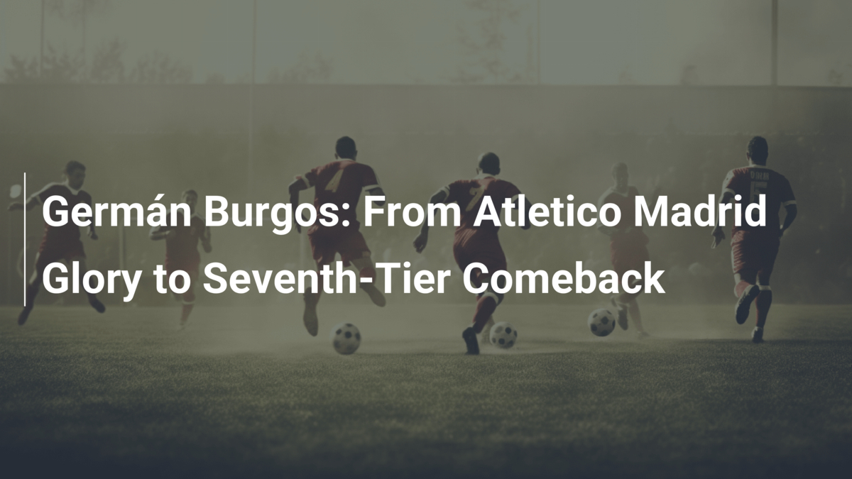Germán Burgos From Atletico Madrid Glory to SeventhTier Comeback