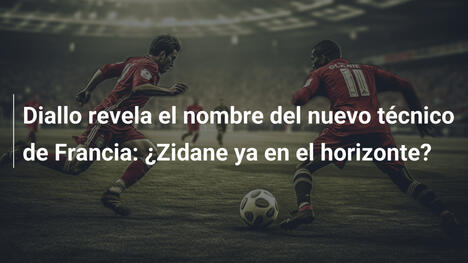 Diallo revela el nombre del nuevo técnico de Francia: ¿Zidane ya en el horizonte?