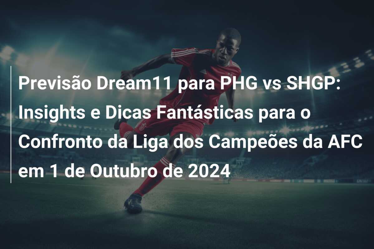 Previsão Dream11 para PHG vs SHGP: Insights e Dicas Fantásticas para o Confronto da Liga dos Campeões da AFC em 1 de Outubro de 2024
