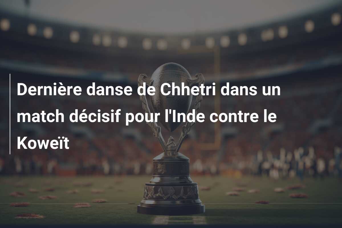 Dernière danse de Chhetri dans un match décisif pour l’Inde contre le Koweït