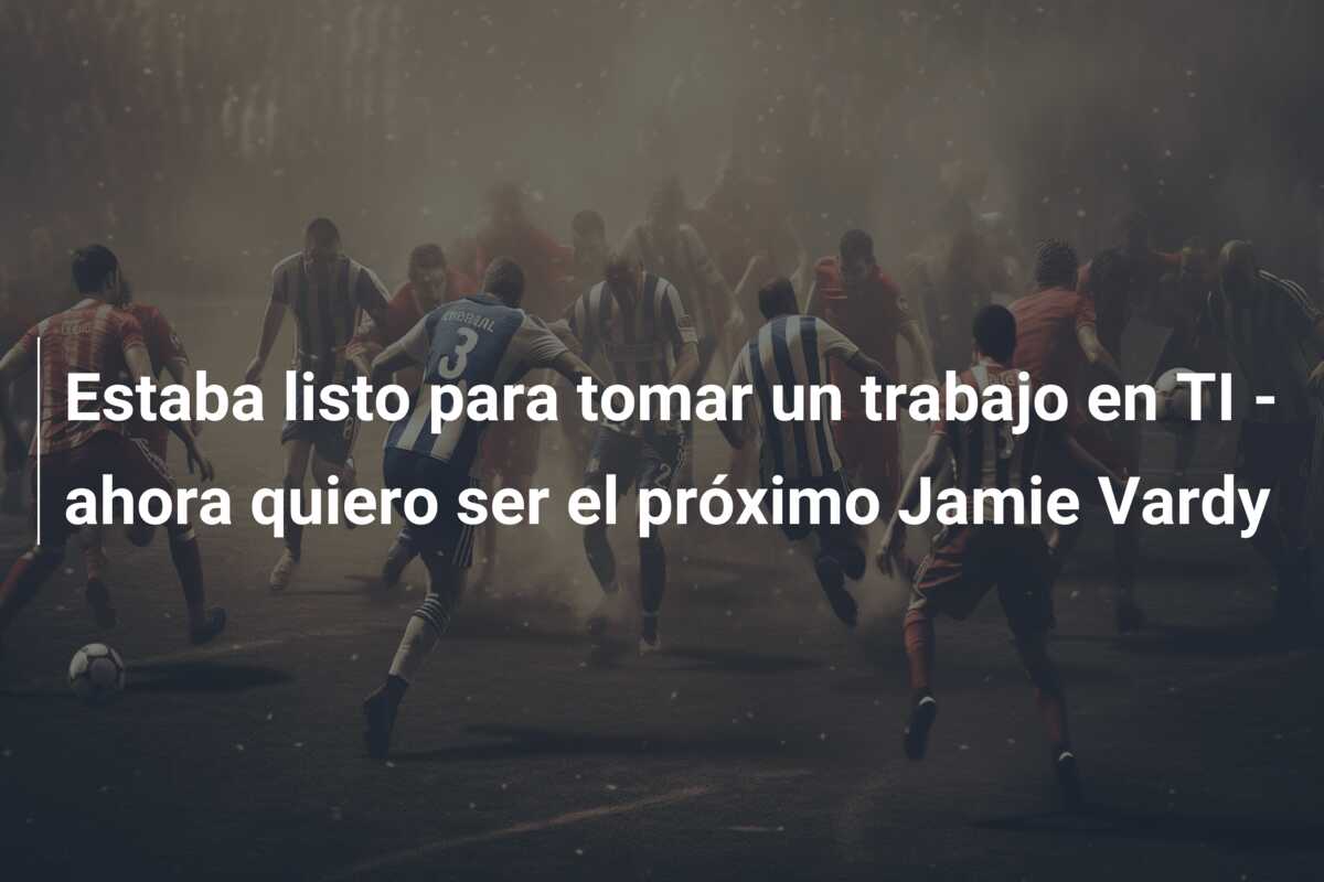 Estaba listo para tomar un trabajo en TI – ahora quiero ser el próximo Jamie Vardy