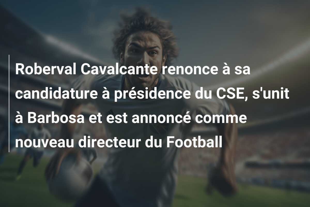 Roberval Cavalcante renonce à sa candidature à présidence du CSE, s'unit à Barbosa et est annoncé comme nouveau directeur du Football