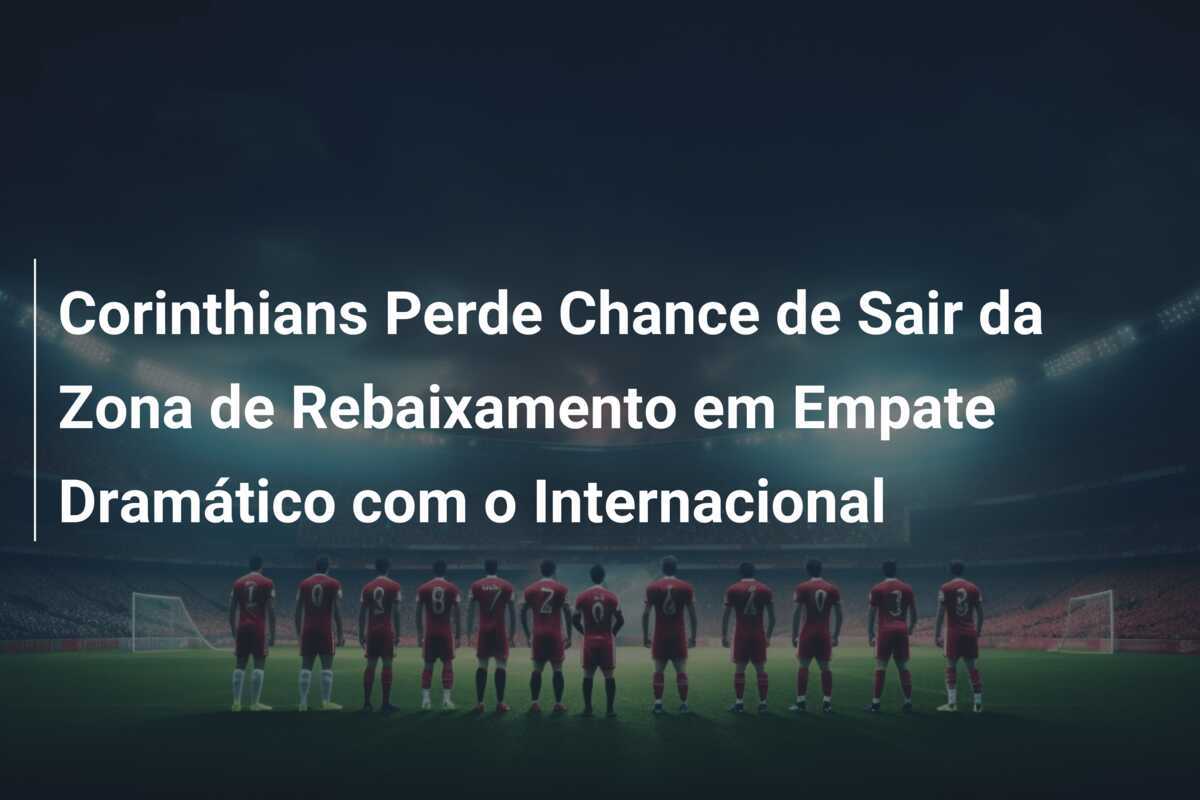 Corinthians Perde Chance de Sair da Zona de Rebaixamento em Empate Dramático com o Internacional