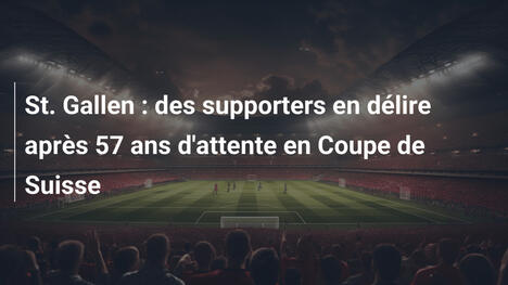 St. Gallen : des supporters en délire après 57 ans d'attente en Coupe de Suisse