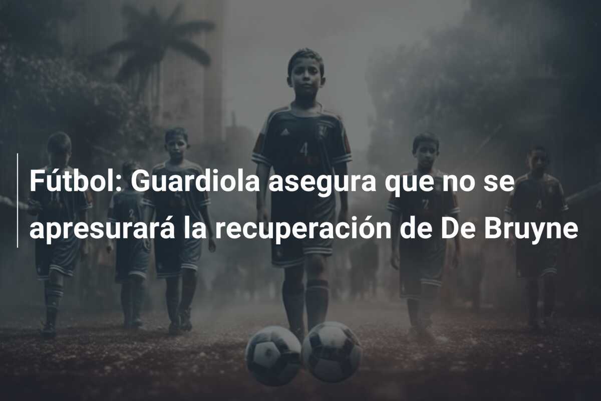 Fútbol: Guardiola asegura que no se apresurará la recuperación de De Bruyne