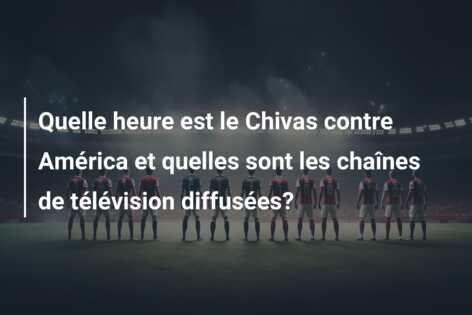 Quelle heure est le Chivas contre América et quelles sont les chaînes de télévision diffusées?