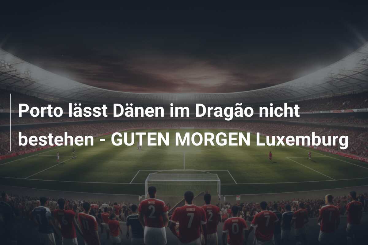 Porto lässt Dänen im Dragão nicht bestehen - GUTEN MORGEN Luxemburg