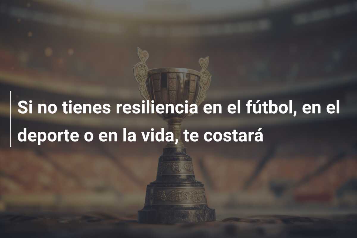Si no tienes resiliencia en el fútbol, en el deporte o en la vida, te costará