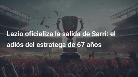 Lazio oficializa la salida de Sarri: el adiós del estratega de 67 años