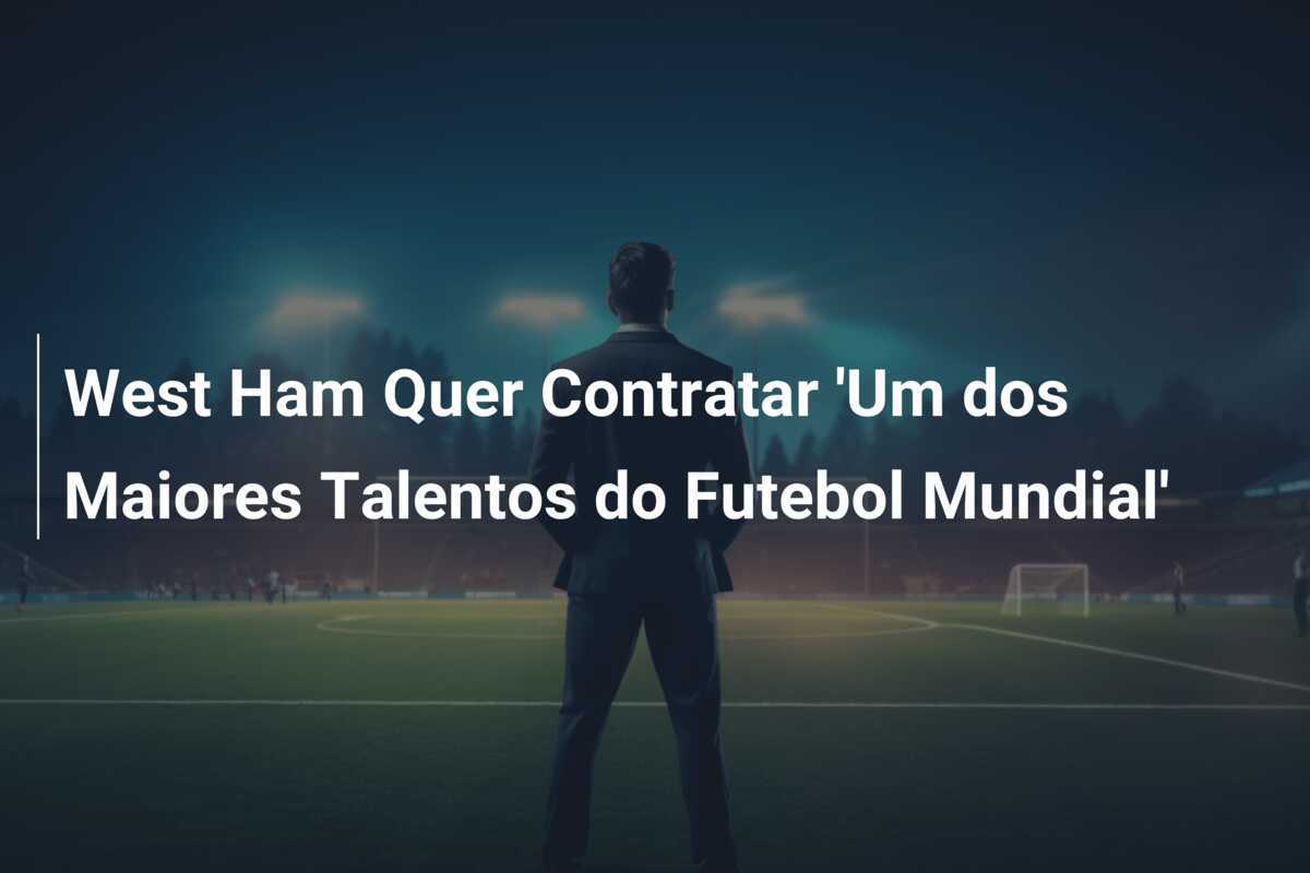 West Ham Quer Contratar 'Um dos Maiores Talentos do Futebol Mundial'