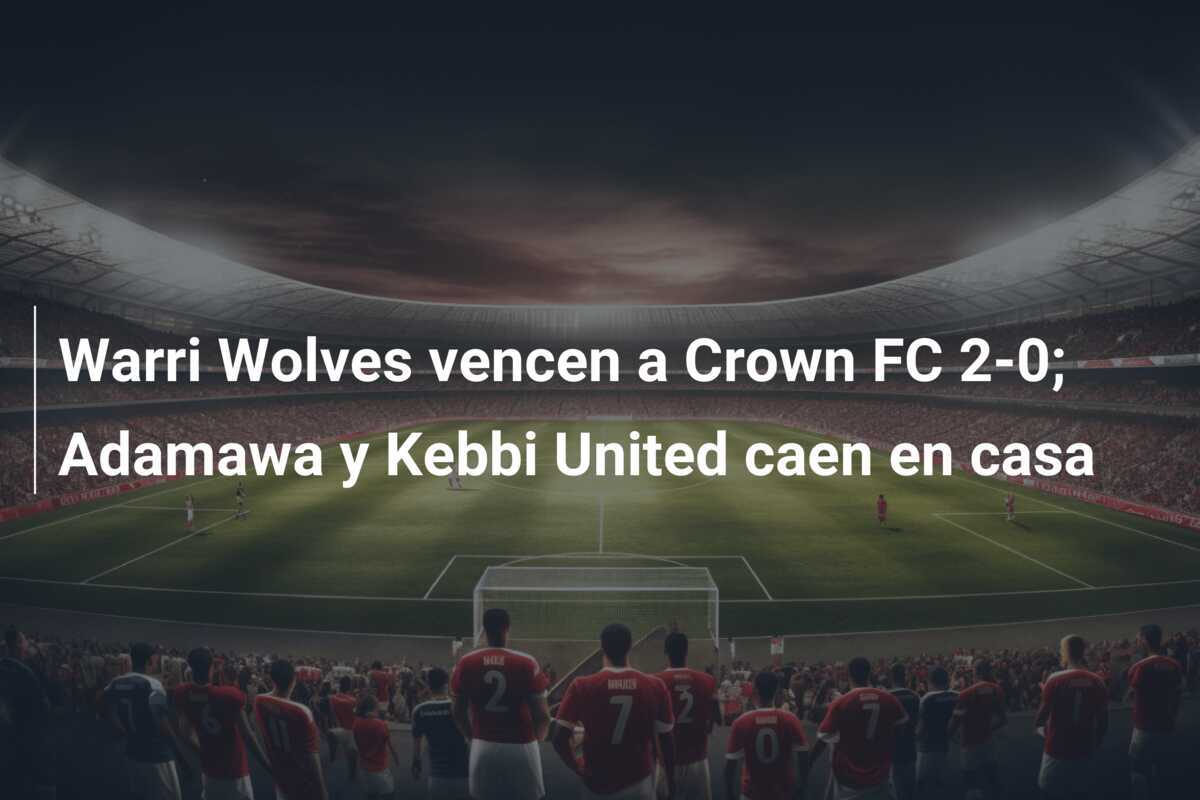 Warri Wolves vencen a Crown FC 2-0; Adamawa y Kebbi United caen en casa