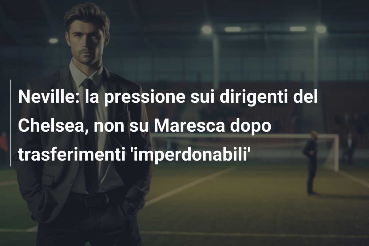 Neville: la pressione sui dirigenti del Chelsea, non su Maresca dopo trasferimenti 'imperdonabili'