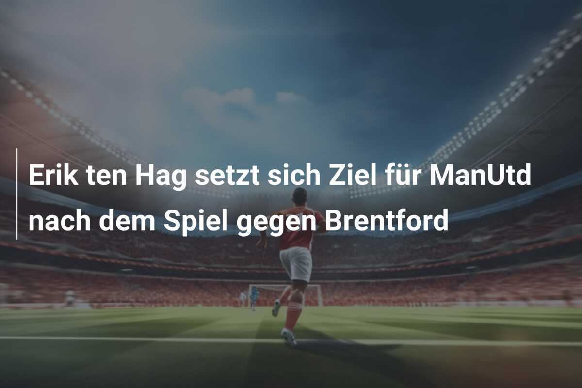 Erik ten Hag setzt sich Ziel für ManUtd nach dem Spiel gegen Brentford