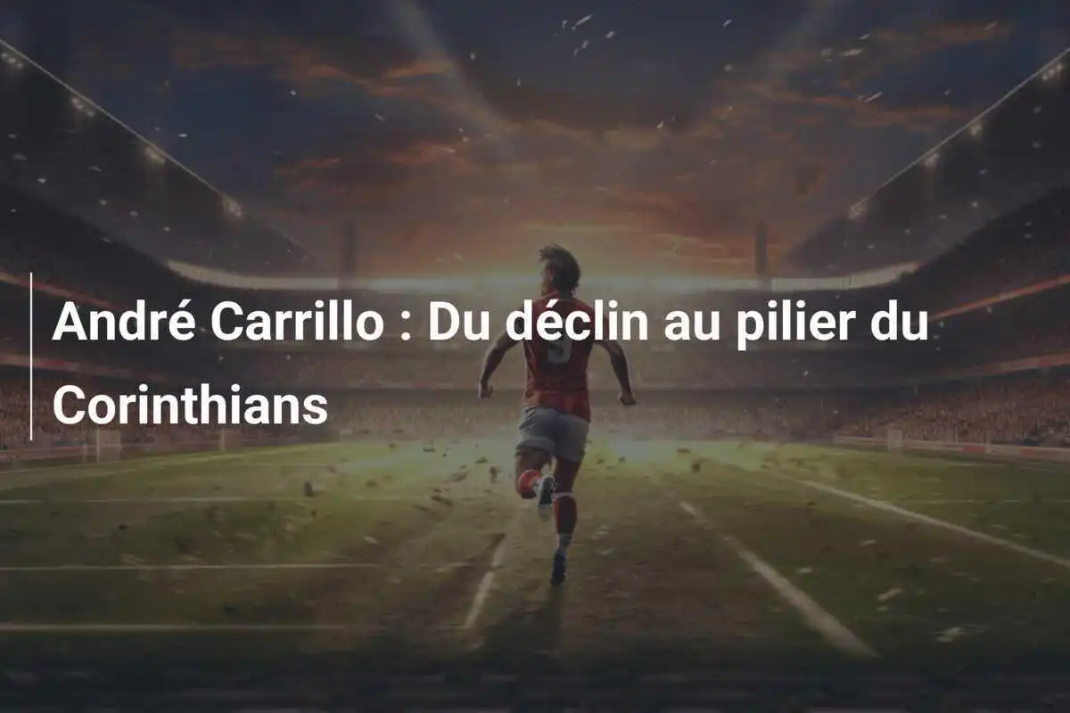 André Carrillo : Du déclin au pilier du Corinthians