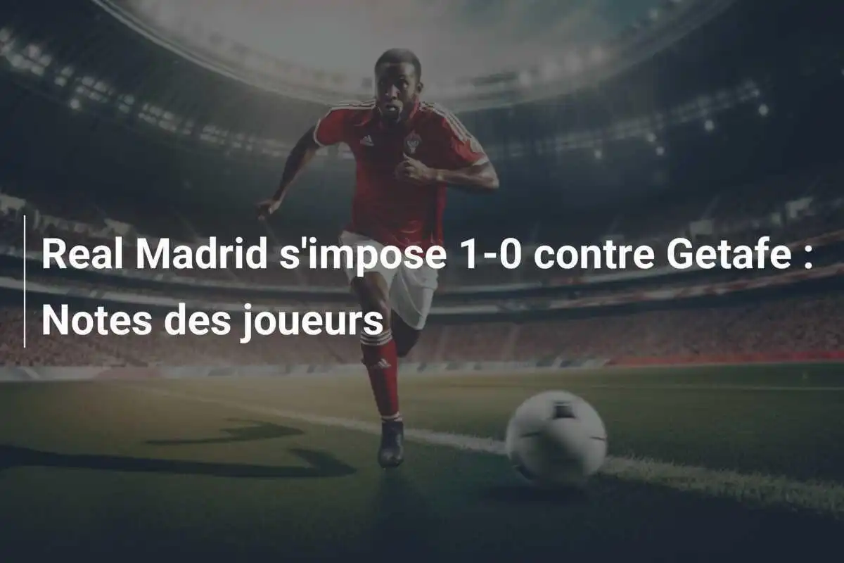 Real Madrid s'impose 1-0 contre Getafe : Notes des joueurs