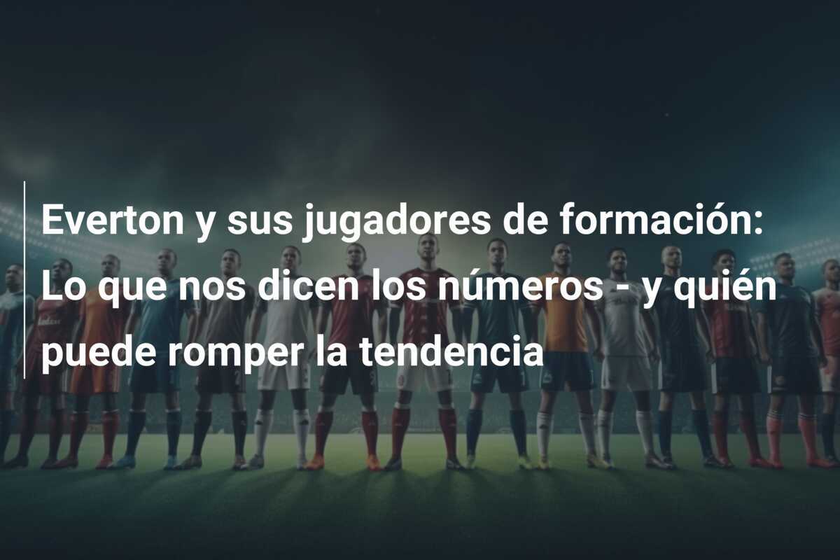 Everton y sus jugadores de formación: Lo que nos dicen los números - y quién puede romper la tendencia