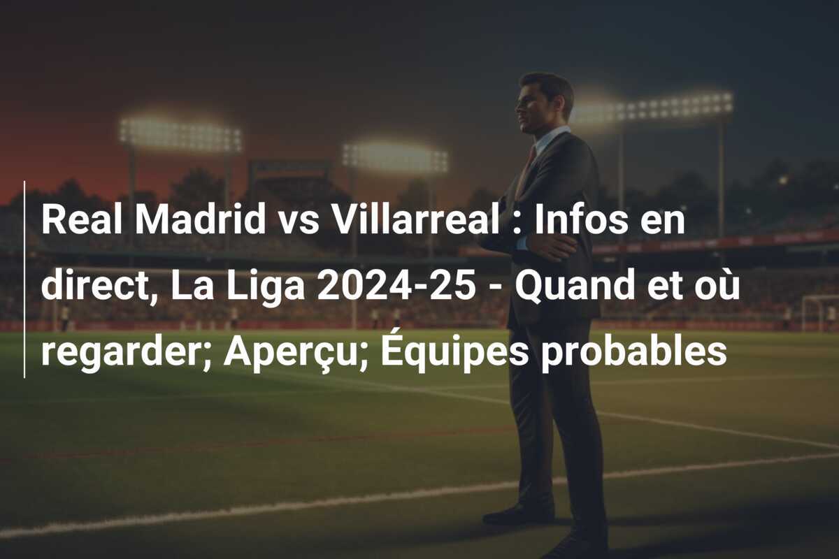 Real Madrid vs Villarreal : Infos en direct, La Liga 2024-25 - Quand et où regarder; Aperçu; Équipes probables