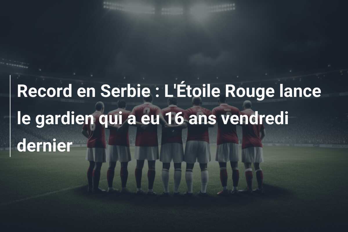 Record en Serbie : L'Étoile Rouge lance le gardien qui a eu 16 ans vendredi dernier