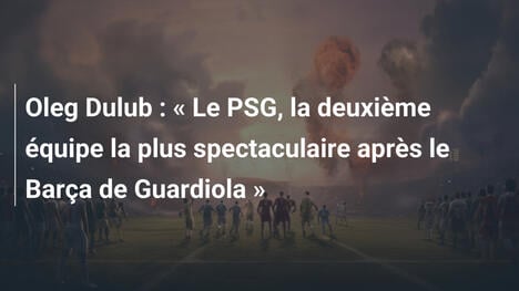 Oleg Dulub : " Le PSG, la deuxième équipe la plus spectaculaire après le Barça de Guardiola "