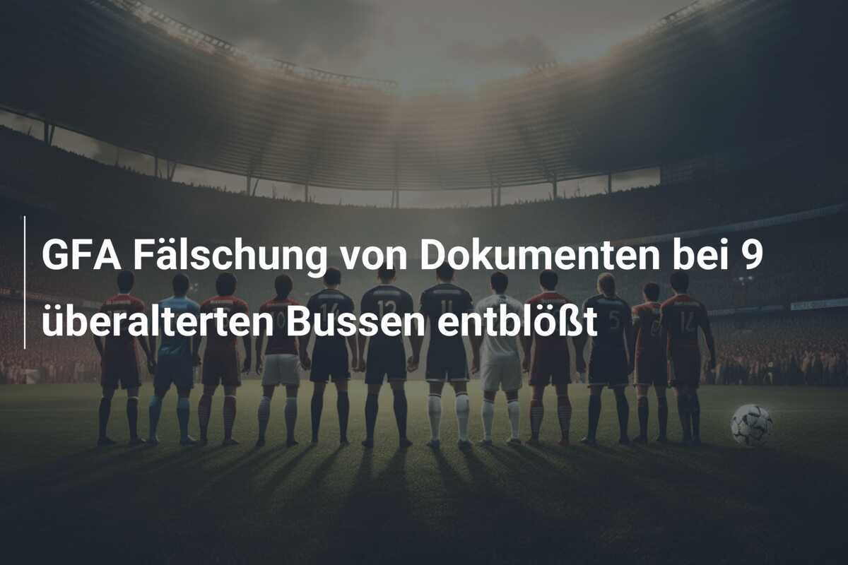 GFA Fälschung von Dokumenten bei 9 überalterten Bussen entblößt