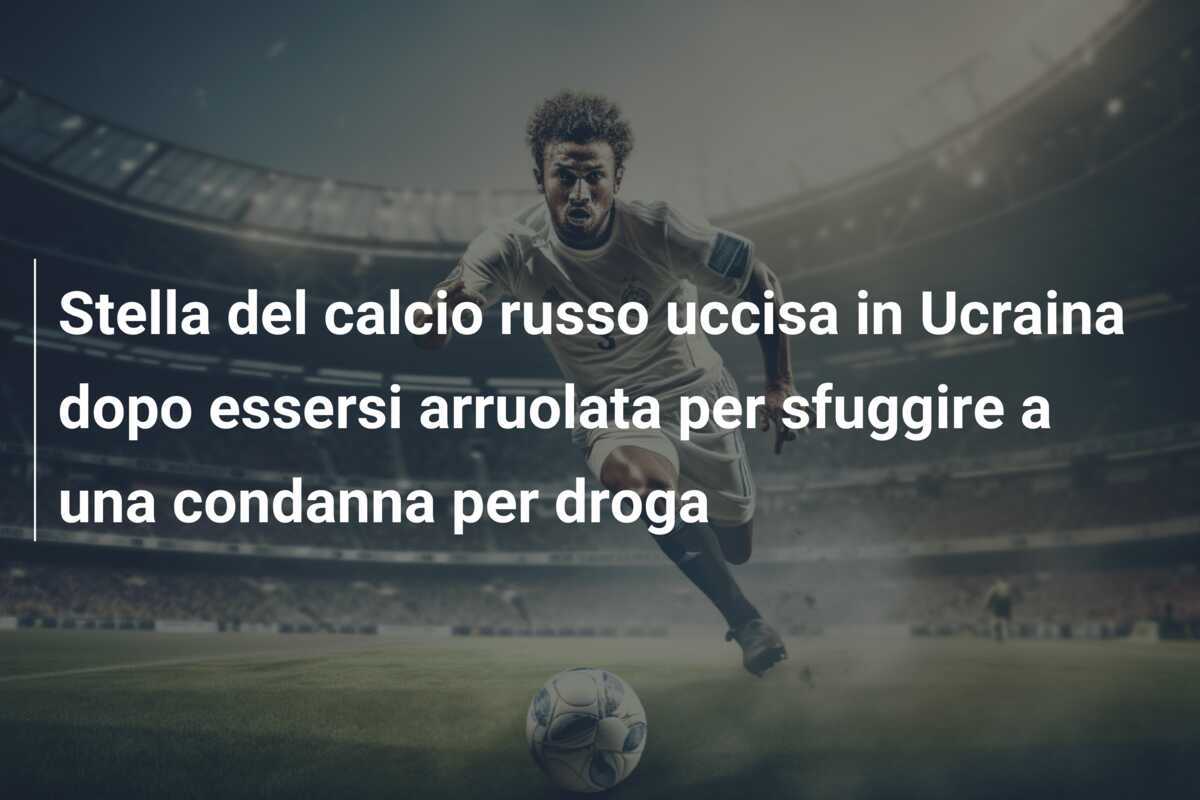 Stella del calcio russo uccisa in Ucraina dopo essersi arruolata per sfuggire a una condanna per droga