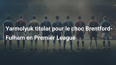 Yarmolyuk titular pour le choc Brentford-Fulham en Premier League