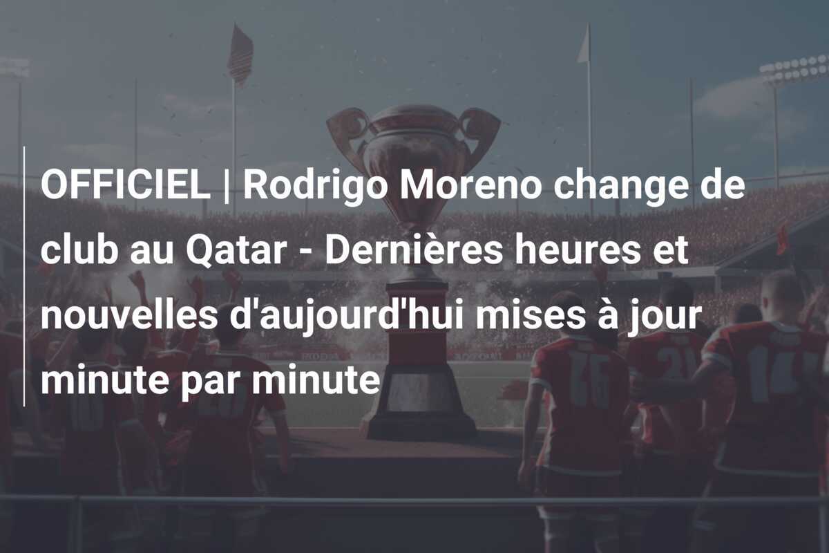 OFFICIEL | Rodrigo Moreno change de club au Qatar - Dernières heures et nouvelles d'aujourd'hui mises à jour minute par minute
