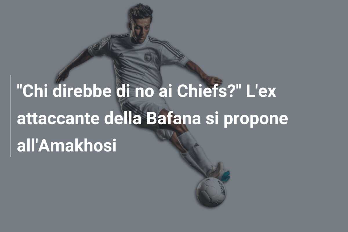 “Chi direbbe di no ai Chiefs?” L’ex attaccante della Bafana si propone all’Amakhosi