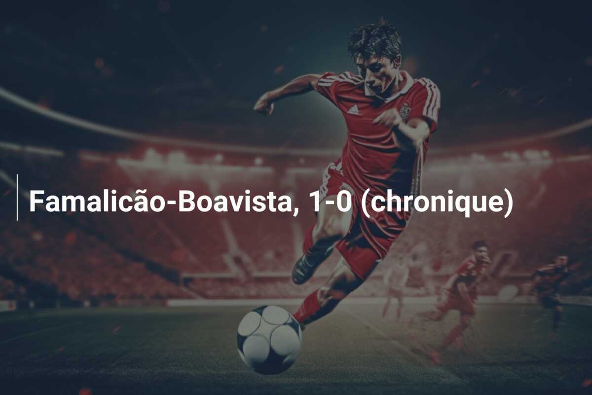 Famalicão-Boavista, 1-0 (chronique)