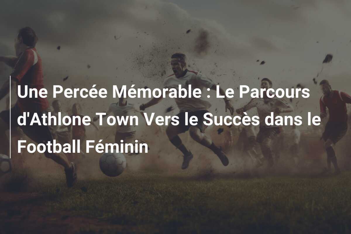 Une Percée Mémorable : Le Parcours d'Athlone Town Vers le Succès dans le Football Féminin
