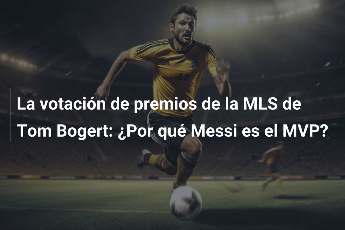 La votación de premios de la MLS de Tom Bogert: ¿Por qué Messi es el MVP?