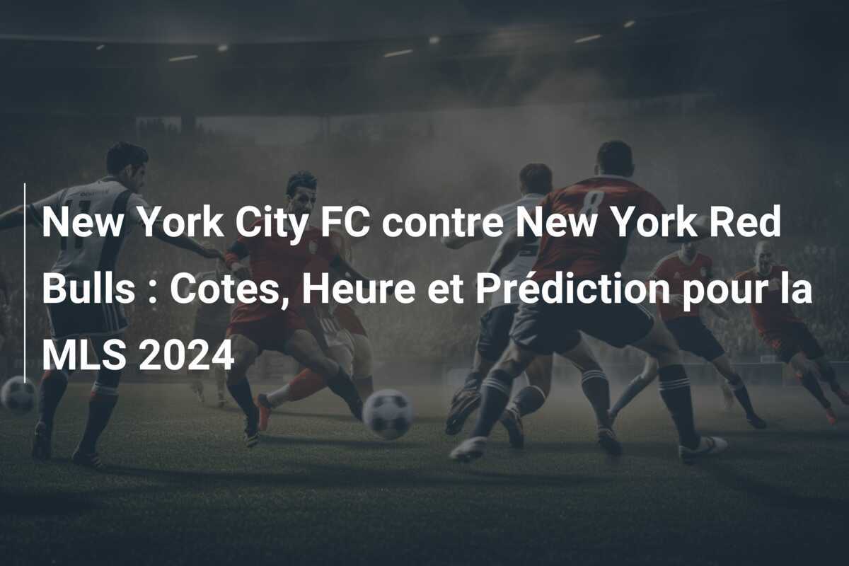 New York City FC contre New York Red Bulls : Cotes, Heure et Prédiction pour la MLS 2024