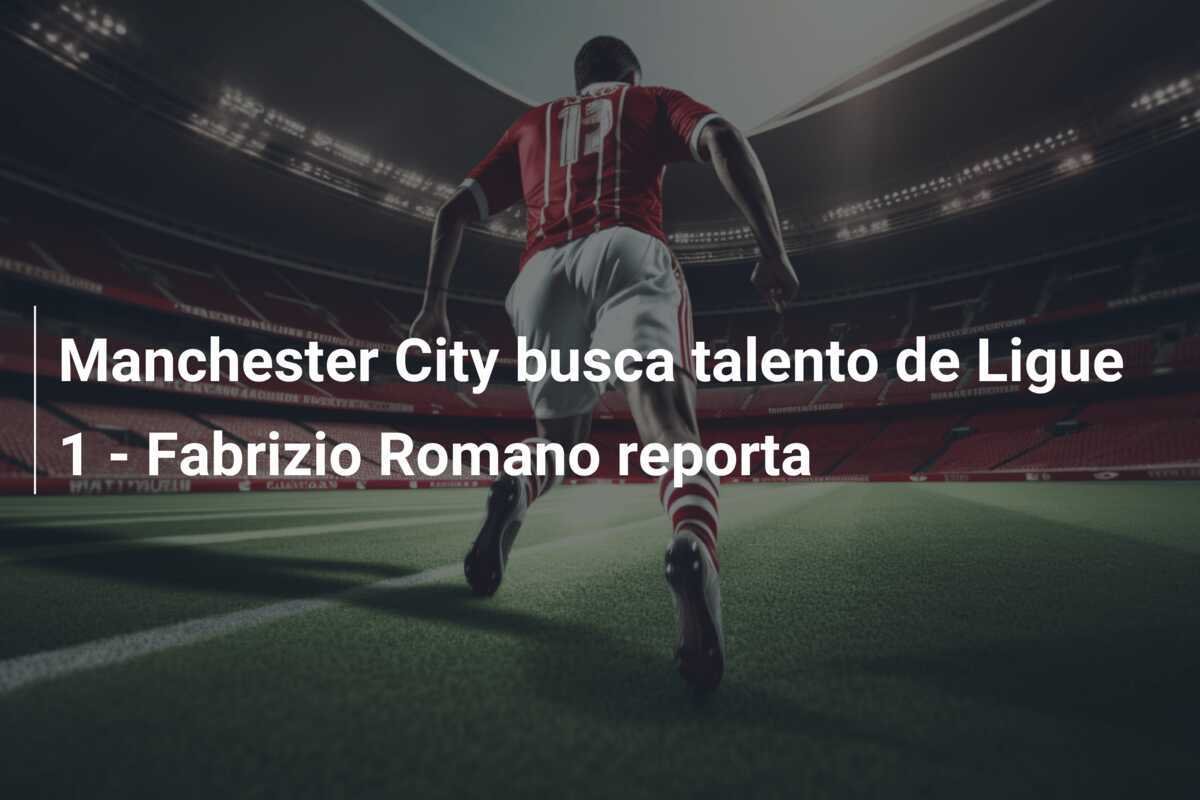Manchester City busca talento de Ligue 1 - Fabrizio Romano reporta