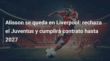 Alisson se queda en Liverpool: rechaza el Juventus y cumplirá contrato hasta 2027