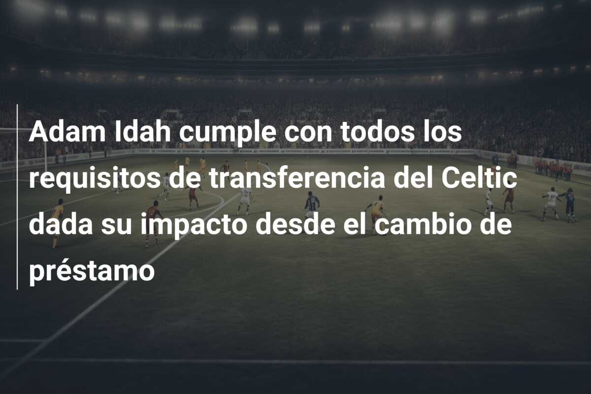 Adam Idah cumple con todos los requisitos de transferencia del Celtic dada su impacto desde el cambio de préstamo
