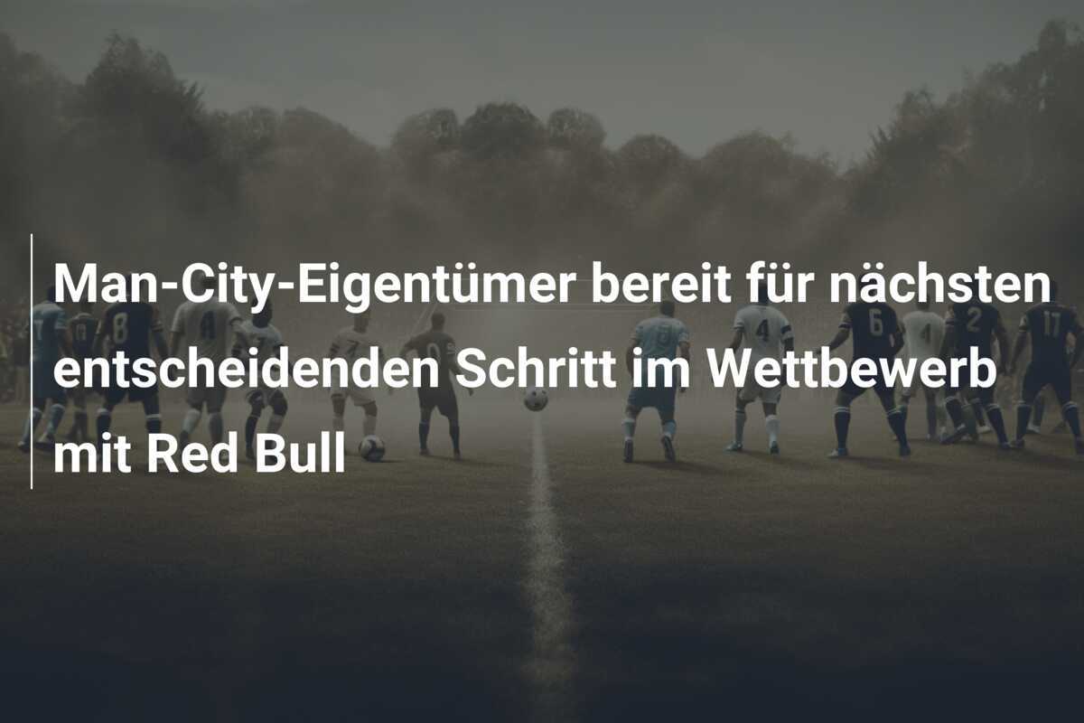 Man-City-Eigentümer bereit für nächsten entscheidenden Schritt im Wettbewerb mit Red Bull