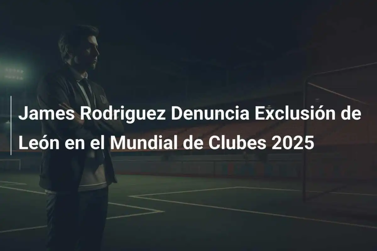 James Rodriguez Denuncia Exclusión de León en el Mundial de Clubes 2025