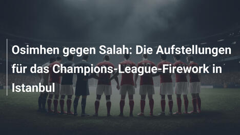 Osimhen gegen Salah: Die Aufstellungen für das Champions-League-Firework in Istanbul