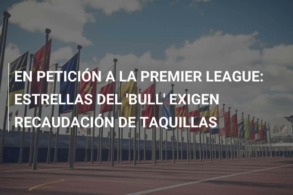 EN PETICIÓN A LA PREMIER LEAGUE: ESTRELLAS DEL 'BULL' EXIGEN RECAUDACIÓN DE TAQUILLAS