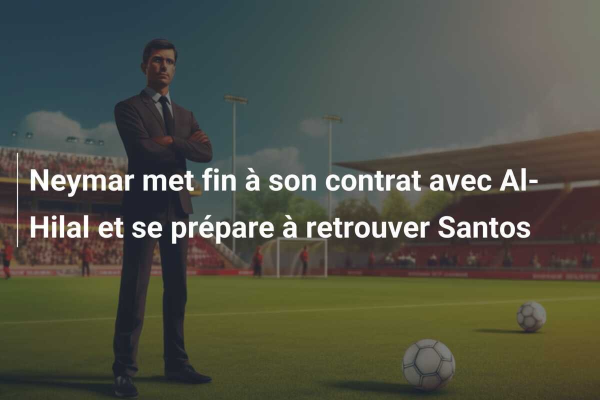 Neymar met fin à son contrat avec Al-Hilal et se prépare à retrouver Santos