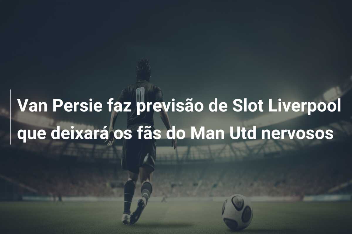 Van Persie faz previsão de Slot Liverpool que deixará os fãs do Man Utd nervosos
